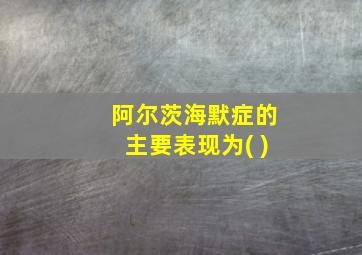 阿尔茨海默症的主要表现为( )